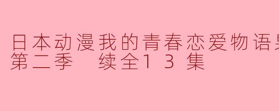 日本动漫我的青春恋爱物语果然有问题第二季 续全13集